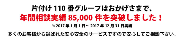 石川片付け110番は、グループトータル年間相談実績85000件を突破しました!多くのお客様から選ばれた安心安全のサービスですので安心してご相談下さい。